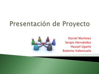 Presentación de Proyecto Daniel Martínez Sergio Hernández  Hazael Ugarte Roberto Valenzuela  