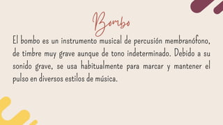 El bombo es un instrumento musical de percusión membranófono,
de timbre muy grave aunque de tono indeterminado. Debido a su
sonido grave, se usa habitualmente para marcar y mantener el
pulso en diversos estilos de música.
Bombo
 
