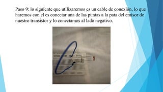 Paso 9: lo siguiente que utilizaremos es un cable de conexión, lo que
haremos con el es conectar una de las puntas a la pata del emisor de
nuestro transistor y lo conectamos al lado negativo.
 