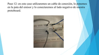 Paso 12: en este caso utilizaremos un cable de conexión, lo ponemos
en la pata del emisor y lo conectaremos al lado negativo de nuestra
protoboard.
 