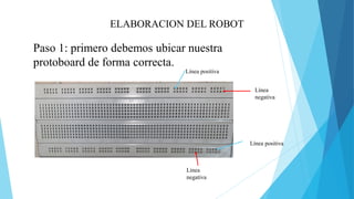 ELABORACION DEL ROBOT
Paso 1: primero debemos ubicar nuestra
protoboard de forma correcta.
Línea positiva
Línea
negativa
Línea positiva
Línea
negativa
 