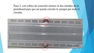 Paso 2: con cables de conexión unimos la dos mitades de la
protoboard para que así pueda circular la energía por todo el
circuito.
 