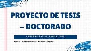 UNIVERSITAT DE BARCELONA
PROYECTO DE TESIS
- DOCTORADO
Alumno UB: Daniel Ernesto Rodríguez Sánchez
 