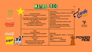 Coca-Cola Sin Azúcar
Segmento sin azúcar en fuerte crecimiento
(+14.7%).
Consumidores más preocupados por salud y peso.
Alto potencial por tendencia a reducir azúcar.
Monster Energy
Muy popular desde 2003.
Asociada a deportes extremos y adrenalina.
Altos ingresos y colaboraciones.
Caribe Cooler
Mercado de bebidas alcohólicas crecerá 3.57%
(2025-2030).
Tiene variedad de sabores y potencial de
expansión a EE. UU.
Compite con muchas marcas fuertes.
Santa Clara
Crecimiento proyectado de lácteos: 5.70%
(2025-2034).
Marca de alta calidad con 340 tiendas.
Aún tiene menor impacto que refrescos,
pero va en aumento.
VACAS
Coca-Cola Original
Producto muy rentable y con fuerte fidelidad
global.
En Yucatán es altamente consumida y parte de la
cultura local.
Cristal
Marca local con tradición desde 1948.
Sabores icónicos (fresa, negra, cebada).
Fuerte lealtad en la Península.
Powerade
Baja participación frente a Gatorade
(70%).
Solo 14% del mercado.
Menor presencia y
recordación del consumidor
 