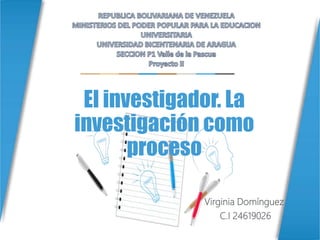 El investigador. La
investigación como
proceso
Virginia Domínguez
C.I 24619026
 