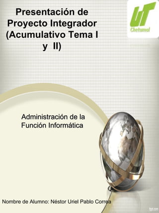Presentación de
 Proyecto Integrador
 (Acumulativo Tema I
        y II)




       Administración de la
       Función Informática




Nombre de Alumno: Néstor Uriel Pablo Correa
 