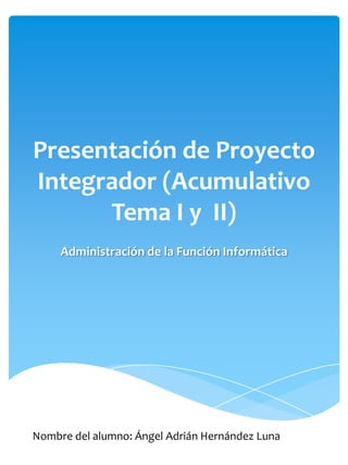 Presentación de Proyecto
Integrador (Acumulativo
      Tema I y II)
     Administración de la Función Informática




Nombre del alumno: Ángel Adrián Hernández Luna
 