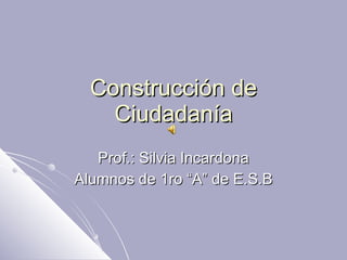 Construcción de Ciudadanía Prof.: Silvia Incardona Alumnos de 1ro “A” de E.S.B 