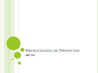 PRESENTACIÓN DE PROYECTOS
APC TIC
 