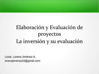 Elaboración y Evaluación de
proyectos
La inversión y su evaluación
Licda. Lorena Jiménez A.
lorenajimenez33@gmail.com
 