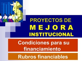 PROYECTOS DE   M E J O R A INSTITUCIONAL Condiciones para su financiamiento  Rubros financiables  
