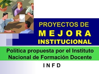 PROYECTOS DE   M E J O R A INSTITUCIONAL Política propuesta por el Instituto Nacional de Formación Docente   I N F D 