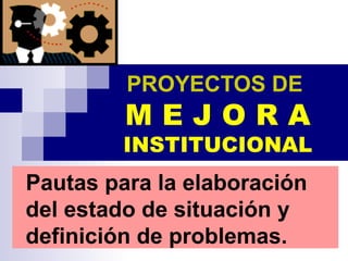 PROYECTOS DE   M E J O R A INSTITUCIONAL Pautas para la elaboración del estado de situación y definición de problemas.   