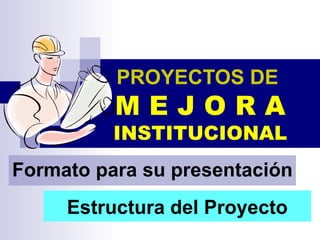 PROYECTOS DE   M E J O R A INSTITUCIONAL Formato para su presentación Estructura del Proyecto 