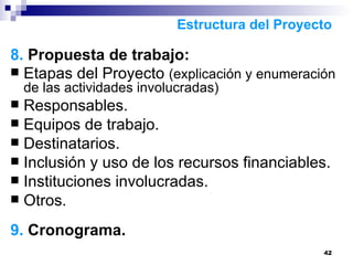 8.  Propuesta de trabajo: Etapas del Proyecto  (explicación y enumeración de las actividades involucradas) Responsables. Equipos de trabajo. Destinatarios. Inclusión y uso de los recursos financiables. Instituciones involucradas. Otros.  9.  Cronograma. Estructura del Proyecto 