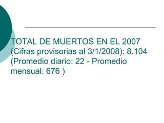 TOTAL DE MUERTOS EN EL 2007
(
(Cifras provisorias al 3/1/2008): 8.104
(Promedio diario: 22 - Promedio
mensual: 676 )
 