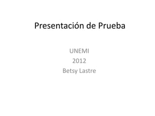 Presentación de Prueba

        UNEMI
         2012
      Betsy Lastre
 