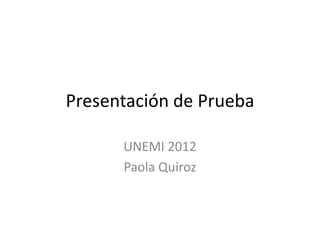 Presentación de Prueba

      UNEMI 2012
      Paola Quiroz
 