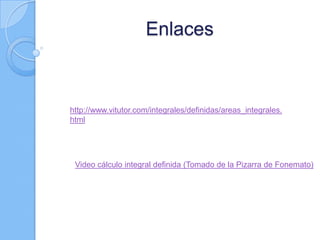 Enlaces
http://www.vitutor.com/integrales/definidas/areas_integrales.
html
Video cálculo integral definida (Tomado de la Pizarra de Fonemato)