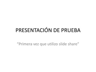 PRESENTACIÓN DE PRUEBA
“Primera vez que utilizo slide share”
 