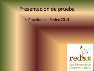 Presentación de prueba 
• Prácticas en Redex 2014 
 