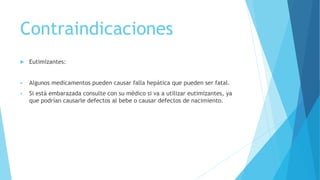 Contraindicaciones
 Eutimizantes:
 Algunos medicamentos pueden causar falla hepática que pueden ser fatal.
 Si está embarazada consulte con su médico si va a utilizar eutimizantes, ya
que podrían causarle defectos al bebe o causar defectos de nacimiento.
 