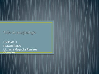 UNIDAD 1 
PSICOFÍSICA 
Lic. Irma Magnolia Ramírez 
González 
 