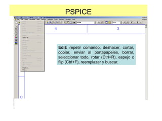 PSPICE
Edit: repetir comando, deshacer, cortar,
copiar, enviar al portapapeles, borrar,
seleccionar todo, rotar (Ctrl+R), espejo o
flip (Ctrl+F), reemplazar y buscar.
 