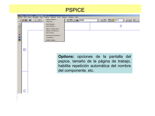 PSPICE
Options: opciones de la pantalla del
pspice, tamaño de la página de trabajo,
habilita repetición automática del nombre
del componente, etc.
 