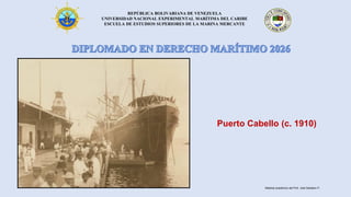 REPÚBLICA BOLIVARIANA DE VENEZUELA
UNIVERSIDAD NACIONAL EXPERIMENTAL MARÍTIMA DEL CARIBE
ESCUELA DE ESTUDIOS SUPERIORES DE LA MARINA MERCANTE
Puerto Cabello (c. 1910)
Material académico del Prof. José Sabatino P.
 