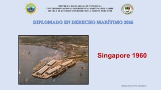 REPÚBLICA BOLIVARIANA DE VENEZUELA
UNIVERSIDAD NACIONAL EXPERIMENTAL MARÍTIMA DEL CARIBE
ESCUELA DE ESTUDIOS SUPERIORES DE LA MARINA MERCANTE
Singapore 1960
Material académico del Prof. José Sabatino P.
 