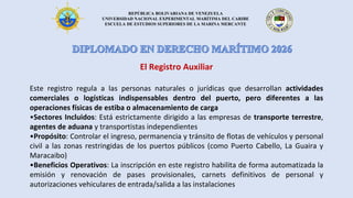 REPÚBLICA BOLIVARIANA DE VENEZUELA
UNIVERSIDAD NACIONAL EXPERIMENTAL MARÍTIMA DEL CARIBE
ESCUELA DE ESTUDIOS SUPERIORES DE LA MARINA MERCANTE
El Registro Auxiliar
Este registro regula a las personas naturales o jurídicas que desarrollan actividades
comerciales o logísticas indispensables dentro del puerto, pero diferentes a las
operaciones físicas de estiba o almacenamiento de carga
•Sectores Incluidos: Está estrictamente dirigido a las empresas de transporte terrestre,
agentes de aduana y transportistas independientes
•Propósito: Controlar el ingreso, permanencia y tránsito de flotas de vehículos y personal
civil a las zonas restringidas de los puertos públicos (como Puerto Cabello, La Guaira y
Maracaibo)
•Beneficios Operativos: La inscripción en este registro habilita de forma automatizada la
emisión y renovación de pases provisionales, carnets definitivos de personal y
autorizaciones vehiculares de entrada/salida a las instalaciones
 