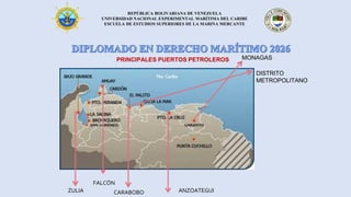 REPÚBLICA BOLIVARIANA DE VENEZUELA
UNIVERSIDAD NACIONAL EXPERIMENTAL MARÍTIMA DEL CARIBE
ESCUELA DE ESTUDIOS SUPERIORES DE LA MARINA MERCANTE
MONAGAS
DISTRITO
METROPOLITANO
ZULIA ANZOATEGUI
FALCÓN
CARABOBO
PRINCIPALES PUERTOS PETROLEROS
 