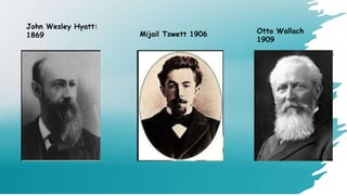 John Wesley Hyatt:
1869 Mijail Tswett 1906 Otto Wallach
1909
 