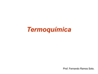 Termoquímica
Prof. Fernando Ramos Soto.
 
