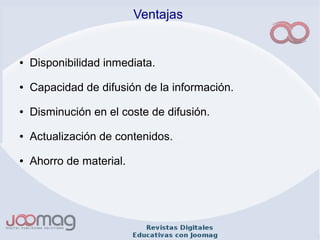 Ventajas
● Disponibilidad inmediata.
● Capacidad de difusión de la información.
● Disminución en el coste de difusión.
● Actualización de contenidos.
● Ahorro de material.
 