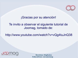 ¡Gracias por su atención!
Te invito a observar el siguiente tutorial de
Joomag, tomado de:
http://www.youtube.com/watch?v=vQg4tuJnQ38
 