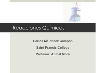 Reacciones Químicas

       Carlos Meléndez Campos

        Saint Francis College

        Profesor: Aníbal Mora
 