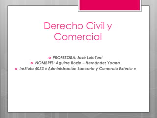 Derecho Civil y
Comercial
 PROFESORA: José Luis Turri
 NOMBRES: Aguirre Rocío – Hernández Yoana
 Instituto 4033 « Administración Bancaria y Comercio Exterior »
 