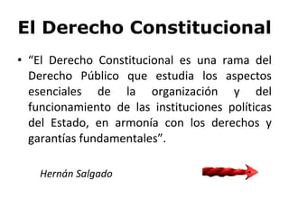 El Derecho Constitucional <ul><li>“ El Derecho Constitucional es una rama del Derecho Público que estudia los aspectos ese...