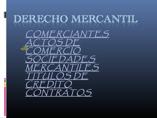COMERCIANTES
ACTOS DE
COMERCIO
SOCIEDADES
MERCANTILES
TITULOS DE
CREDITO
CONTRATOS

 