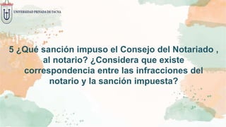 5 ¿Qué sanción impuso el Consejo del Notariado ,
al notario? ¿Considera que existe
correspondencia entre las infracciones del
notario y la sanción impuesta?
 