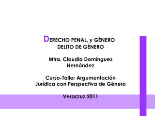 D ERECHO PENAL, y GÉNERO  DELITO DE GÉNERO Mtra. Claudia Domínguez Hernández Curso-Taller Argumentación Jurídica con Perspectiva de Género Veracruz 2011 