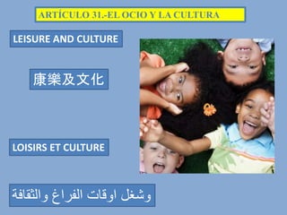 ARTÍCULO 31.-EL OCIO Y LA CULTURA
LEISURE AND CULTURE
康樂及文化
‫والثقافة‬ ‫الفراغ‬ ‫اوقات‬ ‫وشغل‬
LOISIRS ET CULTURE
 