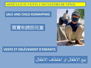 ARTÍCULO 35.-VENTA Y SECUESTRO DE NIÑOS
SALE AND CHILD KIDNAPPING
買賣和誘拐兒童
‫االطفال‬ ‫اختطاف‬ ‫او‬ ‫االطفال‬ ‫بيع‬
VENTE ET ENLÈVEMENT D'ENFANTS
 