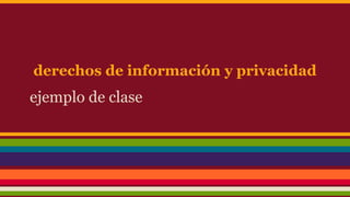 derechos de información y privacidad
ejemplo de clase
 