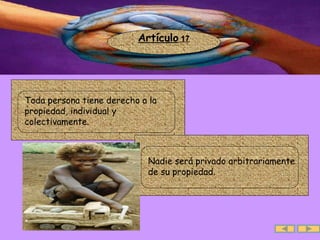 Artículo  17 .  Toda persona tiene derecho a la propiedad, individual y colectivamente.  .  Nadie será privado arbitrariamente de su propiedad.  