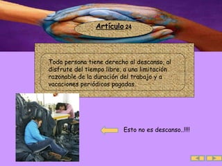 Artículo  24 Esto no es descanso..!!!! .  Toda persona tiene derecho al descanso, al disfrute del tiempo libre, a una limitación razonable de la duración del trabajo y a vacaciones periódicas pagadas.  