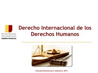 Derecho Internacional de los
    Derechos Humanos




      © Escuela Nacional de la Judicatura, 2013
 