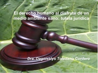 El derecho humano al disfrute de un
medio ambiente sano: tutela jurídica




      Dra. Dagniselys Toledano Cordero
 